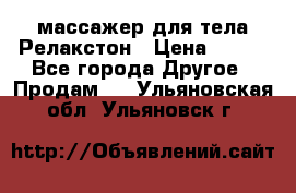 массажер для тела Релакстон › Цена ­ 600 - Все города Другое » Продам   . Ульяновская обл.,Ульяновск г.